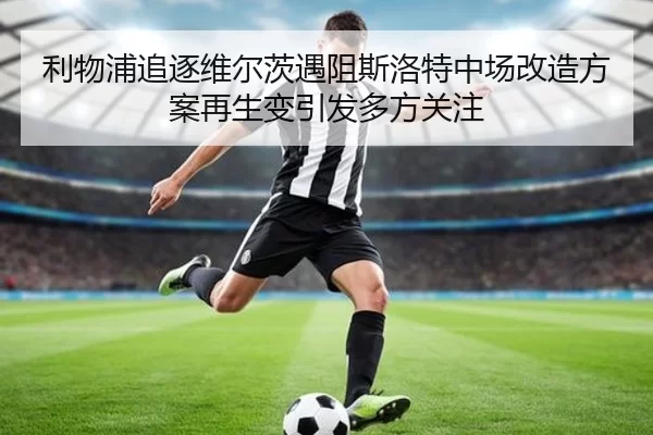 利物浦追逐维尔茨遇阻斯洛特中场改造方案再生变引发多方关注