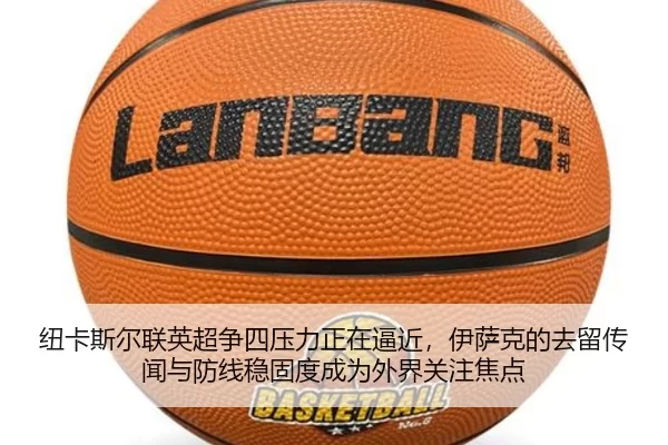 纽卡斯尔联英超争四压力正在逼近，伊萨克的去留传闻与防线稳固度成为外界关注焦点